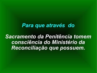 Para que através  do Sacramento da Penitência tomem consciência do Ministério da Reconciliação que possuem. 