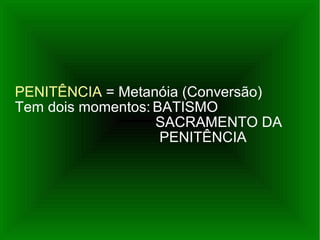 PENITÊNCIA  = Metanóia (Conversão) Tem dois momentos: BATISMO   SACRAMENTO DA  PENITÊNCIA 