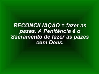 RECONCILIAÇÃO = fazer as pazes. A Penitência é o Sacramento de fazer as pazes com Deus. 