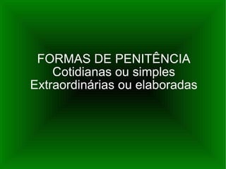 FORMAS DE PENITÊNCIA Cotidianas ou simples Extraordinárias ou elaboradas 