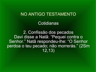NO ANTIGO TESTAMENTO Cotidianas 2. Confissão dos pecados Davi disse a Natã: “Pequei contra o Senhor.” Natã respondeu-lhe: “O Senhor perdoa o teu pecado; não morrerás.” (2Sm 12,13) 