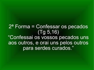 2ª Forma = Confessar os pecados (Tg 5,16) “Confessai os vossos pecados uns aos outros, e orai uns pelos outros para serdes curados.” 