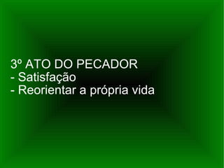 3º ATO DO PECADOR - Satisfação  - Reorientar a própria vida 