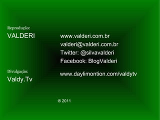 Reprodução: VALDERI Divulgação: Valdy.Tv ®   2011 www.valderi.com.br   [email_address] Twitter: @silvavalderi Facebook: BlogValderi  www.daylimontion.com/valdytv   