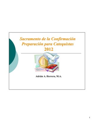 Sacramento de la Confirmación
 Preparación para Catequistas
               2012




        Adrián A. Herrera, M.A.




                                  1
 