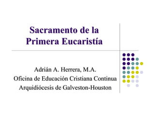 Sacramento de la
    Primera Eucaristía

        Adrián A. Herrera, M.A.
Oficina de Educación Cristiana Continua
 Arquidiócesis de Galveston-Houston
 