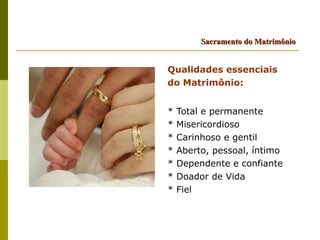 Sacramento do Matrimônio


Qualidades essenciais
do Matrimônio:


*   Total e permanente
*   Misericordioso
*   Carinhoso e gentil
*   Aberto, pessoal, íntimo
*   Dependente e confiante
*   Doador de Vida
*   Fiel
 