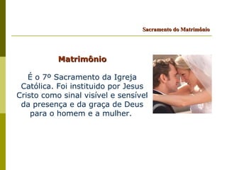 Sacramento do Matrimônio




           Matrimônio

   É o 7º Sacramento da Igreja
 Católica. Foi instituido por Jesus
Cristo como sinal visível e sensível
 da presença e da graça de Deus
    para o homem e a mulher.
 