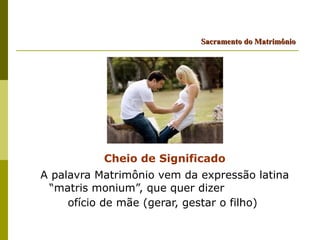 Sacramento do Matrimônio




           Cheio de Significado
A palavra Matrimônio vem da expressão latina
 “matris monium”, que quer dizer
     ofício de mãe (gerar, gestar o filho)
 