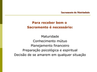 Sacramento do Matrimônio



         Para receber bem o
       Sacramento é necessário:

                Maturidade
           Conhecimento mútuo
          Planejamento financeiro
     Preparação psicológica e espiritual
Decisão de se amarem em qualquer situação
 