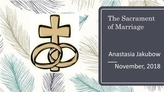 The Sacrament
of Marriage
Anastasia Jakubow
November, 2018
 
