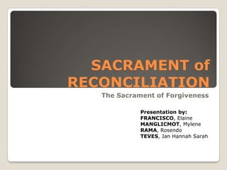 SACRAMENT of
RECONCILIATION
   The Sacrament of Forgiveness

             Presentation by:
             FRANCISCO, Elaine
             MANGLICMOT, Mylene
             RAMA, Rosendo
             TEVES, Jan Hannah Sarah
 