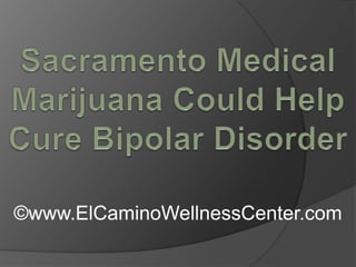 Sacramento Medical Marijuana Could Help Cure Bipolar Disorder ©www.ElCaminoWellnessCenter.com 