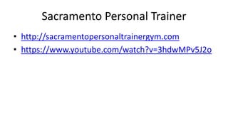 Sacramento Personal Trainer 
• http://sacramentopersonaltrainergym.com 
• https://www.youtube.com/watch?v=3hdwMPv5J2o 
 