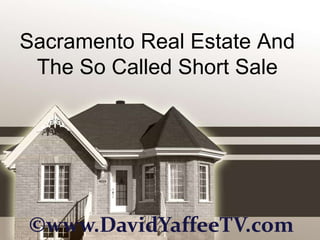 Sacramento Real Estate And
 The So Called Short Sale




©www.DavidYaffeeTV.com
 