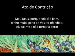 Ato de Contrição
Meu Deus, porque sois tão bom,
tenho muita pena de Vos ter ofendido.
Ajudai-me a não tornar a pecar.
 