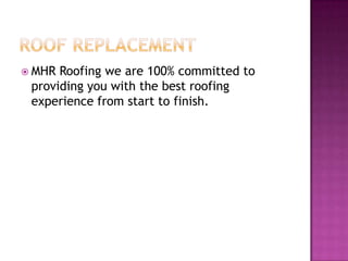  MHR Roofing we are 100% committed to
providing you with the best roofing
experience from start to finish.
 