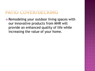  Remodeling your outdoor living spaces with
our innovative products from MHR will
provide an enhanced quality of life while
increasing the value of your home.
 