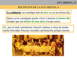 EUCARISTIA, 23 RECEPCION DE LA EUCARISTIA, 6 Lo ordinario : no comulgar más de  una vez  en un mismo día. Quien ya ha comulgado puede volver a hacerlo  el mismo día siempre que sea  dentro de una misa  a la que asista. Ej .: por la tarde matrimonio, funeral; mañana si misa de media- noche (Navidad, Pascua); incendio; profanación; peligro muerte. 