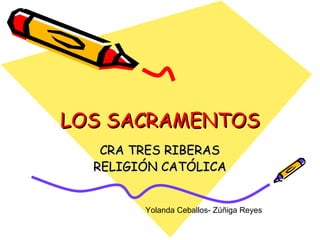 LOS SACRAMENTOS CRA TRES RIBERAS RELIGIÓN CATÓLICA Yolanda Ceballos- Zúñiga Reyes 