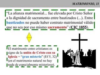 MATRIMONIO, 11 “ La alianza matrimonial... fue elevada por Cristo Señor a la dignidad de sacramento entre bautizados (...). Entre bautizados   no puede haber contrato matrimonial válido que no sea por eso mismo  sacramento ” ( CIC 1055 ). El matrimonio entre cristianos es signo de la  unión de Cristo con su Iglesia  = “ gran misterio ” (Ef 5, 32) (en el matrimonio natural no hay nada de especialmente misterioso). 