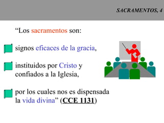 SACRAMENTOS, 4 “ Los  sacramentos  son: signos  eficaces de la gracia , instituidos por  Cristo  y confiados a la Iglesia, por los cuales nos es dispensada la  vida divina ” ( CCE 1131 ) 