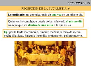 EUCARISTIA, 23 RECEPCION DE LA EUCARISTIA, 6 Lo ordinario : no comulgar más de  una vez  en un mismo día. Quien ya ha comulgado puede volver a hacerlo  el mismo día siempre que sea  dentro de una misa  a la que asista. Ej .: por la tarde matrimonio, funeral; mañana si misa de media- noche (Navidad, Pascua); incendio; profanación; peligro muerte. 