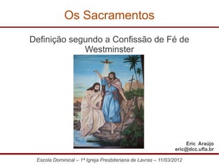 Os Sacramentos
Definição segundo a Confissão de Fé de
             Westminster




                                                                  Eric Araújo
                                                              eric@dcc.ufla.br

 Escola Dominical – 1ª Igreja Presbiteriana de Lavras – 11/03/2012
 