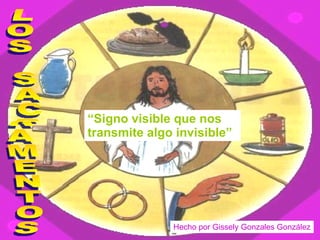 LOS SACRAMENTOS “ Signo visible que nos transmite algo invisible” Hecho por Gissely Gonzales González 