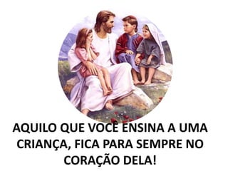 AQUILO QUE VOCÊ ENSINA A UMA
CRIANÇA, FICA PARA SEMPRE NO
CORAÇÃO DELA!
 