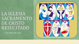 LA IGLESIA
SACRAMENTO
DE CRISTO
RESUCITADO
13 DE ABRIL DEL 2019
 