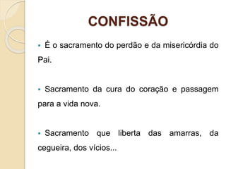CONFISSÃO
 É o sacramento do perdão e da misericórdia do
Pai.
 Sacramento da cura do coração e passagem
para a vida nova.
 Sacramento que liberta das amarras, da
cegueira, dos vícios...
 