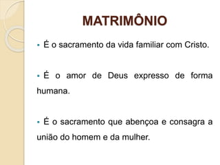 MATRIMÔNIO
 É o sacramento da vida familiar com Cristo.
 É o amor de Deus expresso de forma
humana.
 É o sacramento que abençoa e consagra a
união do homem e da mulher.
 