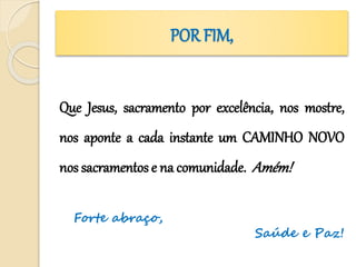 POR FIM,
Que Jesus, sacramento por excelência, nos mostre,
nos aponte a cada instante um CAMINHO NOVO
nos sacramentos e na comunidade. Amém!
Forte abraço,
Saúde e Paz!
 