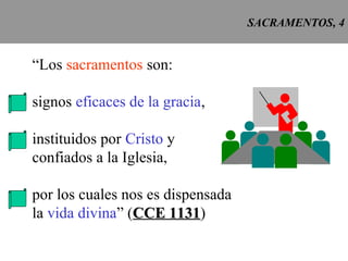 SACRAMENTOS, 4
“Los sacramentos son:
signos eficaces de la gracia,
instituidos por Cristo y
confiados a la Iglesia,
por los cuales nos es dispensada
la vida divina” (CCE 1131CCE 1131)
 