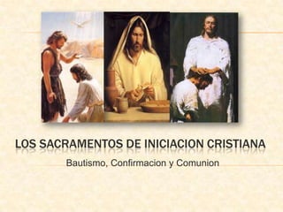 LOS SACRAMENTOS DE INICIACION CRISTIANA
       Bautismo, Confirmacion y Comunion
 