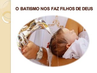 O BATISMO NOS FAZ FILHOS DE DEUS
 