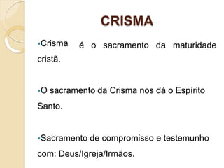 CRISMA
é o sacramento da maturidade
Crisma
cristã.
O sacramento da Crisma nos dá o Espírito
Santo.
Sacramento de compromisso e testemunho
com: Deus/Igreja/Irmãos.
 
