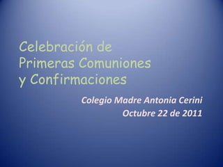 Celebración de
Primeras Comuniones
y Confirmaciones
        Colegio Madre Antonia Cerini
                 Octubre 22 de 2011
 