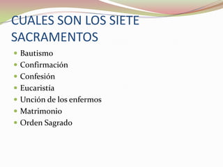 CUALES SON LOS SIETE
SACRAMENTOS
 Bautismo
 Confirmación
 Confesión
 Eucaristía

 Unción de los enfermos
 Matrimonio
 Orden Sagrado

 
