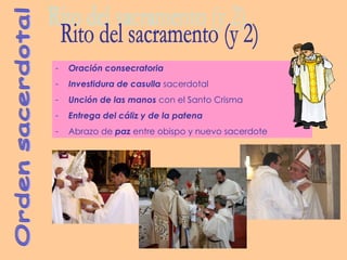 Orden sacerdotal Oración consecratoria Investidura de casulla  sacerdotal Unción de las manos  con el Santo Crisma Entrega del cáliz y de la patena Abrazo de  paz  entre obispo y nuevo sacerdote Rito del sacramento (y 2) 