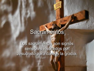 Sacramentos
  Los sacramentos son signos
    sensibles instituidos por
Jesucristo para darnos la gracia.
 