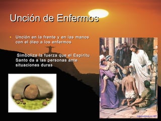 Unción de Enfermos
• Unción en la frente y en las manos
  con el óleo a los enfermos


   Simboliza la fuerza que el Espíritu
  Santo da a las personas ante
  situaciones duras
 