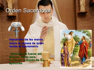 Orden Sacerdotal



• Imposición de las manos
  sobre la cabeza de quien
  recibe el Sacramento

   Simboliza la fuerza del
  Espíritu Santo para
  continuar la misión de los
  apóstoles
 