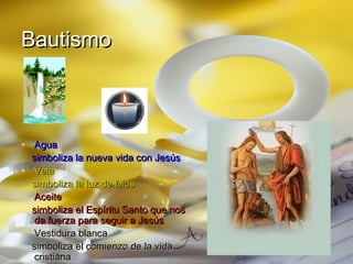 Bautismo



• Agua
  simboliza la nueva vida con Jesús
• Vela
  simboliza la luz de Dios
• Aceite
  simboliza el Espíritu Santo que nos
  da fuerza para seguir a Jesús
• Vestidura blanca
  simboliza el comienzo de la vida
  cristiana
 