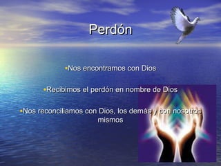 Perdón

             •Nos encontramos con Dios

      •Recibimos el perdón en nombre de Dios

•Nos reconciliamos con Dios, los demás y con nosotros
                      mismos
 