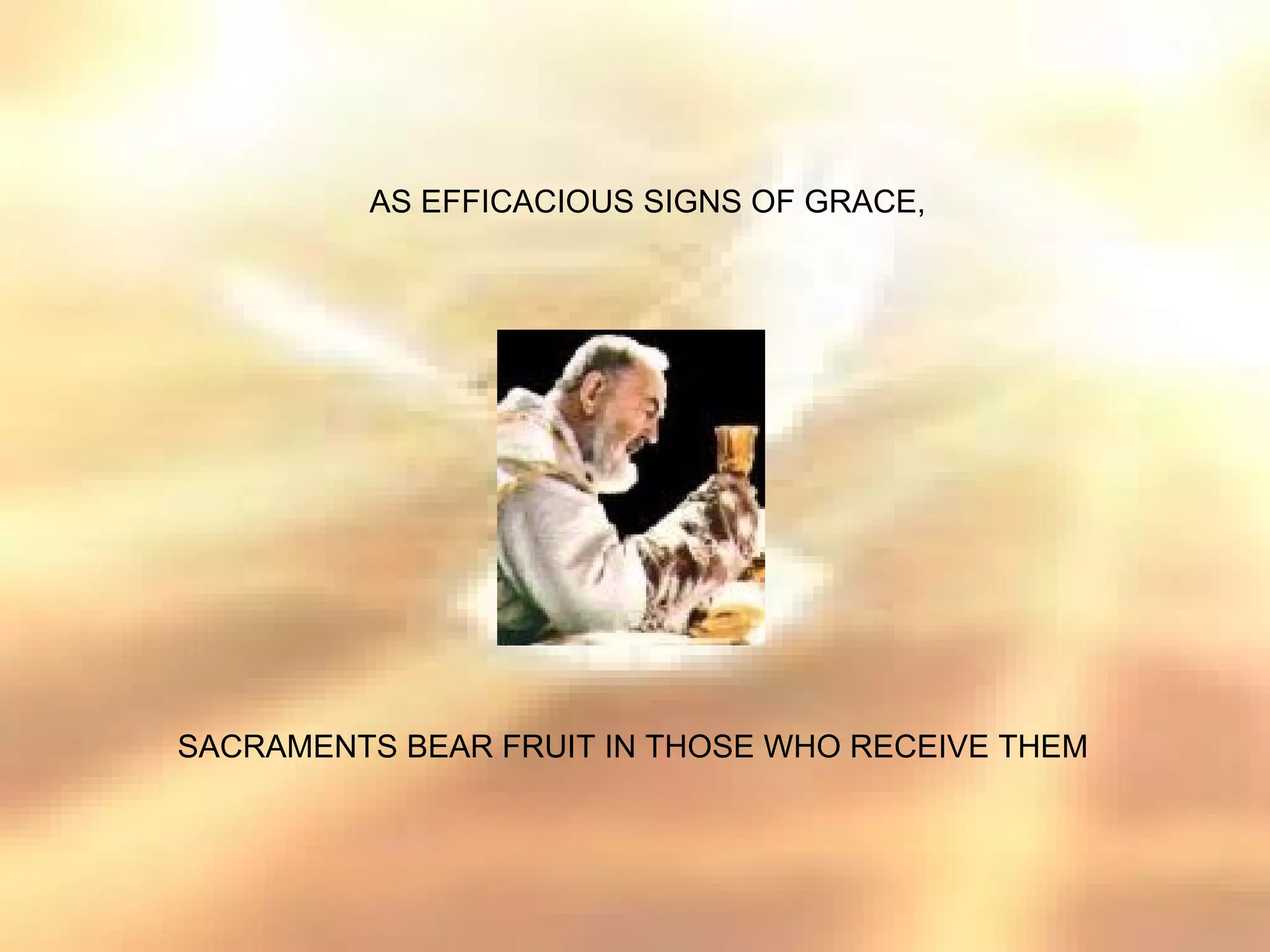 AS EFFICACIOUS SIGNS OF GRACE,




SACRAMENTS BEAR FRUIT IN THOSE WHO RECEIVE THEM
 