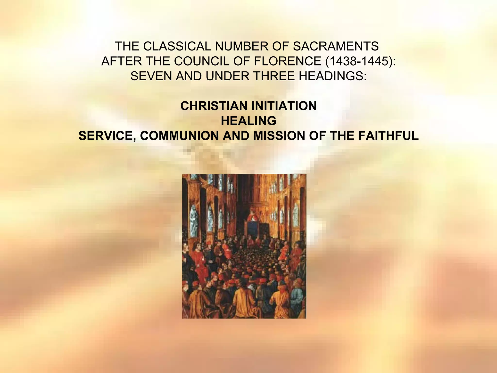 THE CLASSICAL NUMBER OF SACRAMENTS
   AFTER THE COUNCIL OF FLORENCE (1438-1445):
       SEVEN AND UNDER THREE HEADINGS:

             CHRISTIAN INITIATION
                  HEALING
SERVICE, COMMUNION AND MISSION OF THE FAITHFUL
 