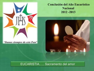Conclusión del Año Eucarístico
Nacional
2012 -2013
EUCARISTIA….. Sacramento del amor
 