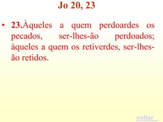 Jo 20, 23
• 23.Àqueles a quem perdoardes os
  pecados,    ser-lhes-ão    perdoados;
  àqueles a quem os retiverdes, ser-lhes-
  ão retidos.




                                    voltar
 